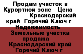 Продам участок в Курортной зоне › Цена ­ 2 200 000 - Краснодарский край, Горячий Ключ г. Недвижимость » Земельные участки продажа   . Краснодарский край,Горячий Ключ г.